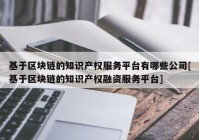 基于区块链的知识产权服务平台有哪些公司[基于区块链的知识产权融资服务平台]