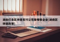 湖南打击区块链支付公司有哪些企业[湖南区块链政策]