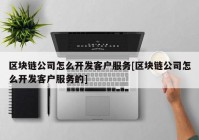 区块链公司怎么开发客户服务[区块链公司怎么开发客户服务的]