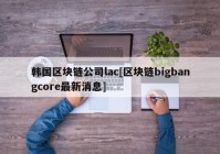 韩国区块链公司lac[区块链bigbangcore最新消息]