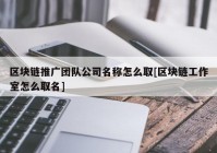 区块链推广团队公司名称怎么取[区块链工作室怎么取名]