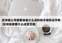 区块链公司需要准备什么资料和手续和证件呢[区块链需要什么经营范围]