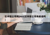 区块链公司做java[区块链公司有前途吗]