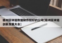 赣州区块链数据制作较好的公司[赣州区块链创新发展大会]