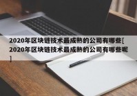 2020年区块链技术最成熟的公司有哪些[2020年区块链技术最成熟的公司有哪些呢]