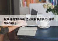 区块链诞生100万亿公司有多少员工[区块链400亿]