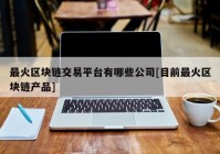 最火区块链交易平台有哪些公司[目前最火区块链产品]