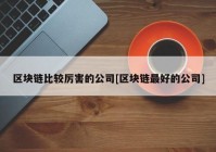 区块链比较厉害的公司[区块链最好的公司]