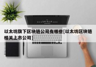 以太坊旗下区块链公司有哪些[以太坊区块链相关上市公司]