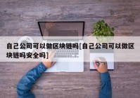 自己公司可以做区块链吗[自己公司可以做区块链吗安全吗]